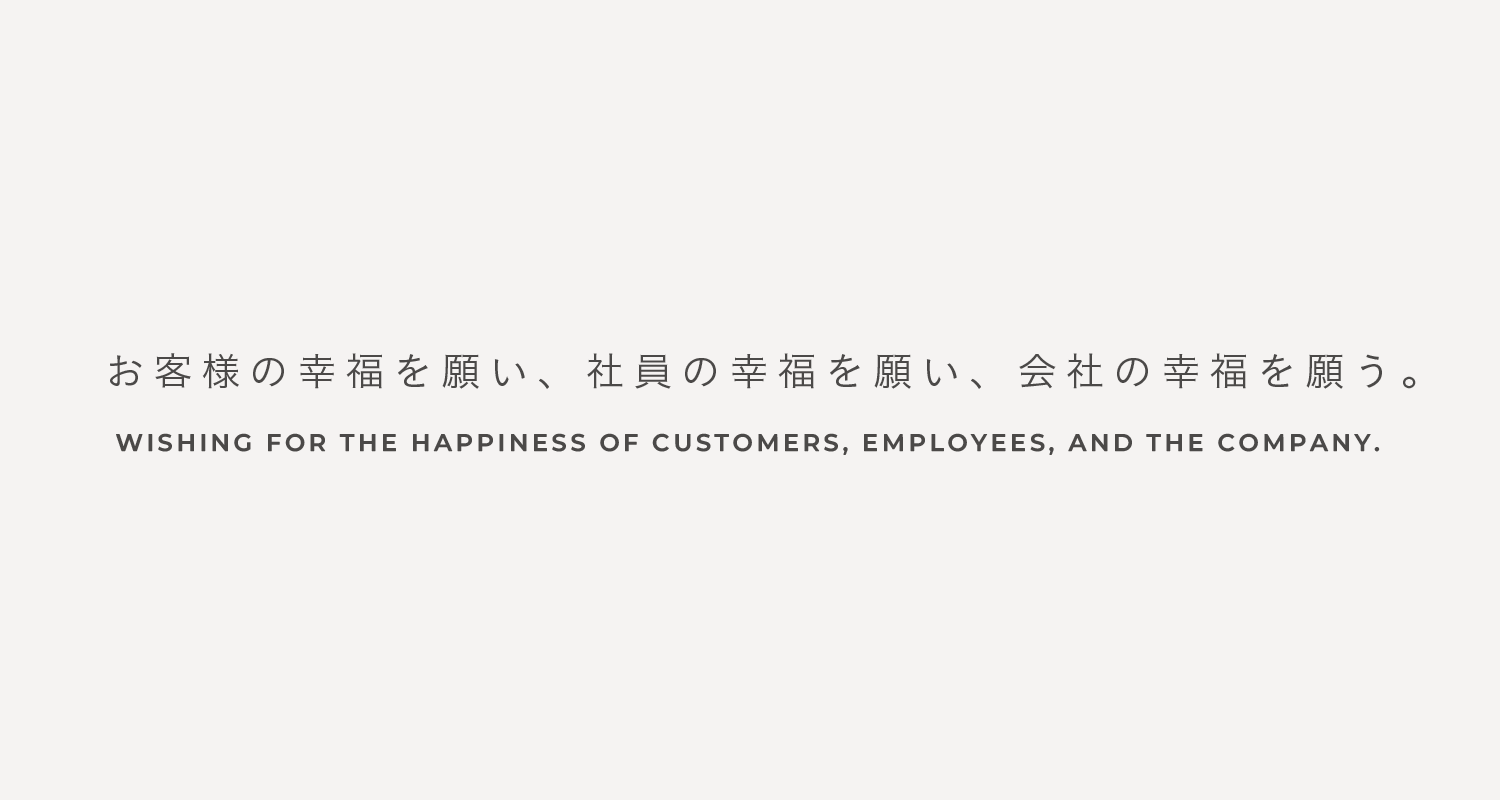 お客様の幸福を願い、社員の幸福を願い、会社の幸福を願う。|WISHING FOR THE HAPPINESS OF CUSTOMERS, EMPLOYEES, AND THE COMPANY.